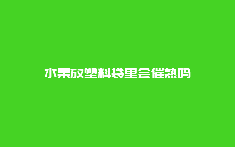 水果放塑料袋里会催熟吗