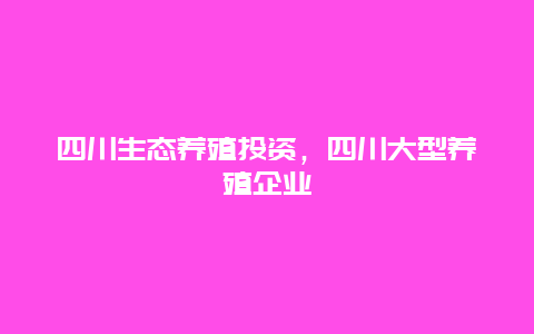 四川生态养殖投资，四川大型养殖企业