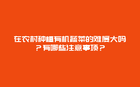 在农村种植有机蔬菜的难度大吗？有哪些注意事项？