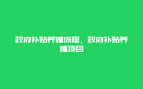 政府补贴养殖流程，政府补贴养殖项目