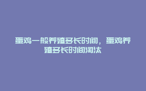 蛋鸡一般养殖多长时间，蛋鸡养殖多长时间淘汰