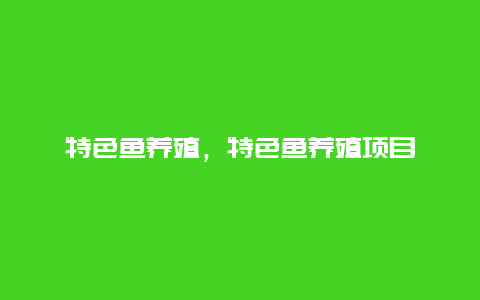 特色鱼养殖，特色鱼养殖项目