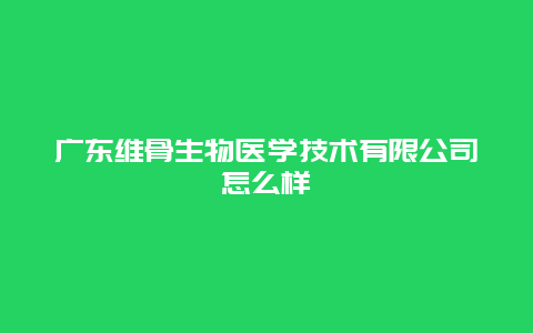 广东维骨生物医学技术有限公司怎么样