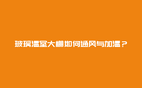 玻璃温室大棚如何通风与加温？