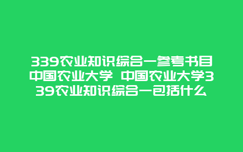 339农业知识综合一参考书目中国农业大学 中国农业大学339农业知识综合一包括什么