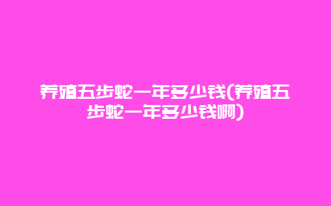 养殖五步蛇一年多少钱(养殖五步蛇一年多少钱啊)