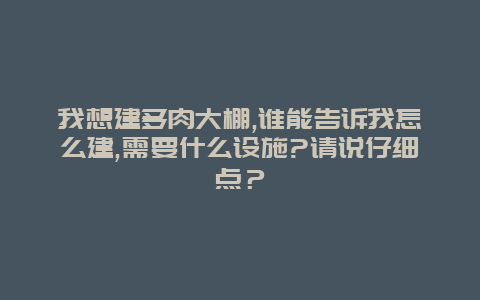 我想建多肉大棚,谁能告诉我怎么建,需要什么设施?请说仔细点？