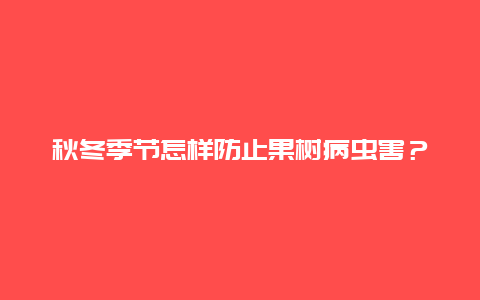 秋冬季节怎样防止果树病虫害？