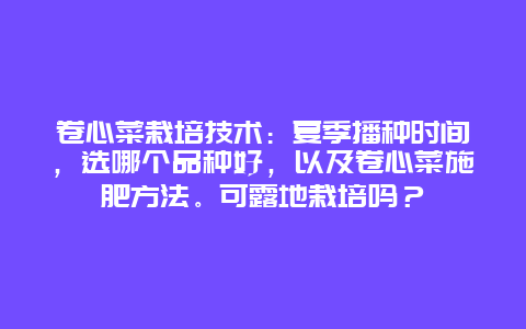 卷心菜栽培技术：夏季播种时间，选哪个品种好，以及卷心菜施肥方法。可露地栽培吗？