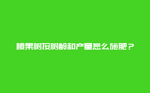 腰果树按树龄和产量怎么施肥？