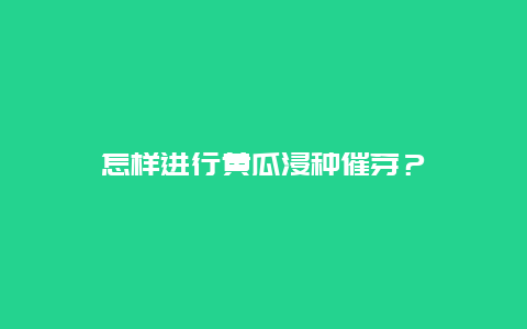 怎样进行黄瓜浸种催芽？