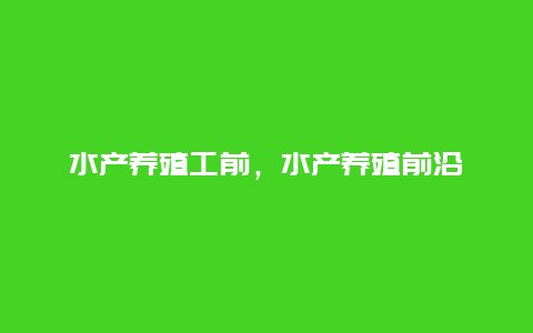 水产养殖工前，水产养殖前沿