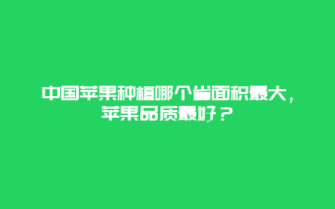 中国苹果种植哪个省面积最大，苹果品质最好？