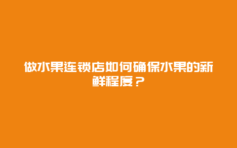 做水果连锁店如何确保水果的新鲜程度？