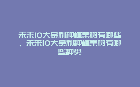 未来10大暴利种植果树有哪些，未来10大暴利种植果树有哪些种类