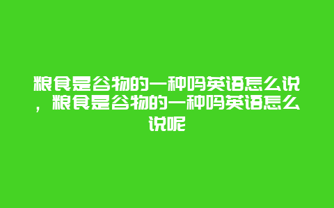 粮食是谷物的一种吗英语怎么说，粮食是谷物的一种吗英语怎么说呢