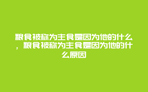 粮食被称为主食是因为他的什么，粮食被称为主食是因为他的什么原因