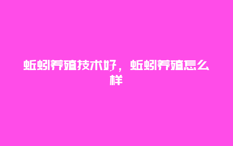 蚯蚓养殖技术好，蚯蚓养殖怎么样