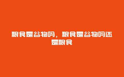 粮食是谷物吗，粮食是谷物吗还是粮食