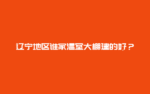 辽宁地区谁家温室大棚建的好？