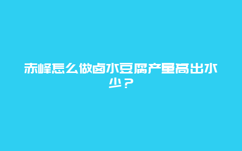 赤峰怎么做卤水豆腐产量高出水少？