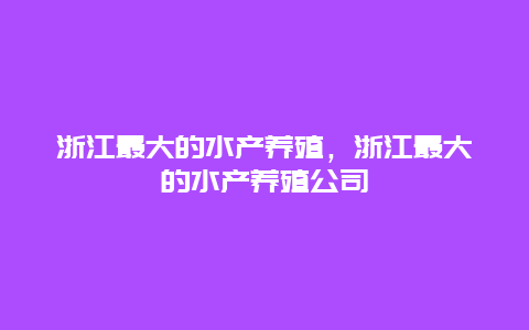 浙江最大的水产养殖，浙江最大的水产养殖公司