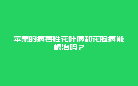 苹果的病毒性花叶病和花脸病能根治吗？