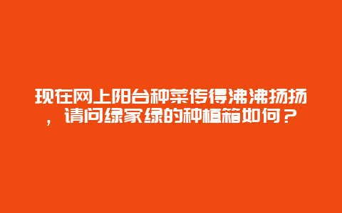 现在网上阳台种菜传得沸沸扬扬，请问绿家绿的种植箱如何？