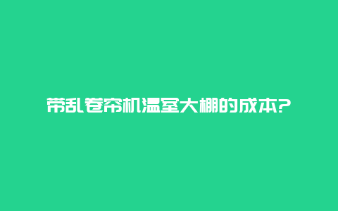 带乱卷帘机温室大棚的成本?