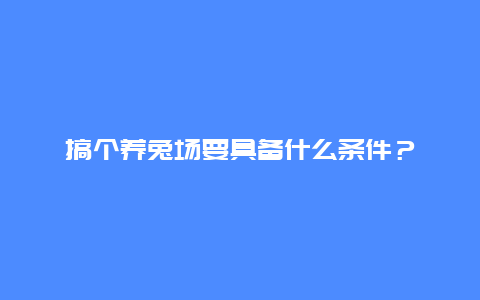 搞个养兔场要具备什么条件？