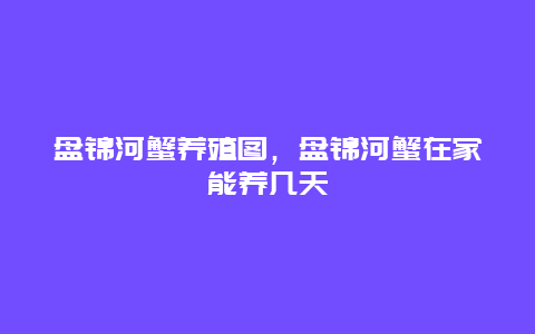 盘锦河蟹养殖图，盘锦河蟹在家能养几天