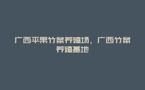 广西平果竹鼠养殖场，广西竹鼠养殖基地