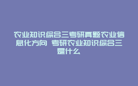 农业知识综合三考研真题农业信息化方向 考研农业知识综合三是什么