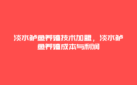 淡水鲈鱼养殖技术加盟，淡水鲈鱼养殖成本与利润