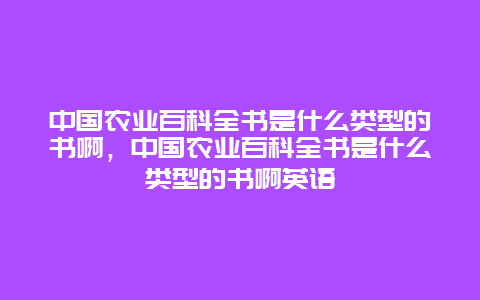 中国农业百科全书是什么类型的书啊，中国农业百科全书是什么类型的书啊英语