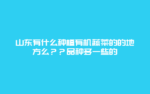 山东有什么种植有机蔬菜的的地方么？？品种多一些的