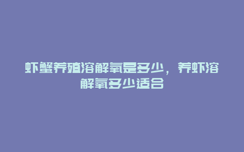 虾蟹养殖溶解氧是多少，养虾溶解氧多少适合