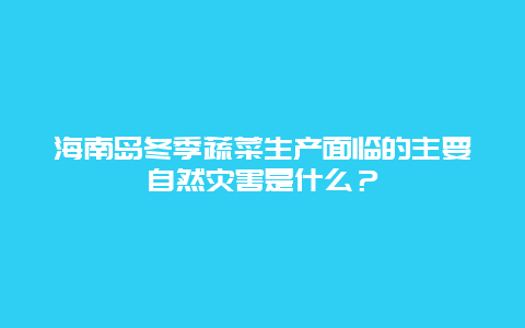 海南岛冬季蔬菜生产面临的主要自然灾害是什么？