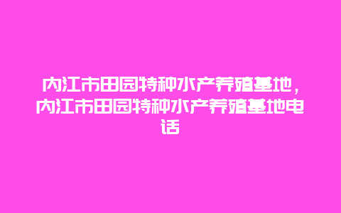 内江市田园特种水产养殖基地，内江市田园特种水产养殖基地电话