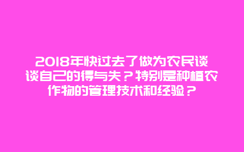 2018年快过去了做为农民谈谈自己的得与失？特别是种植农作物的管理技术和经验？