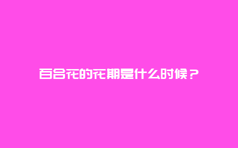 百合花的花期是什么时候？