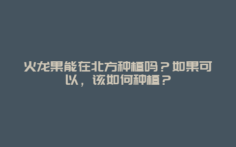 火龙果能在北方种植吗？如果可以，该如何种植？