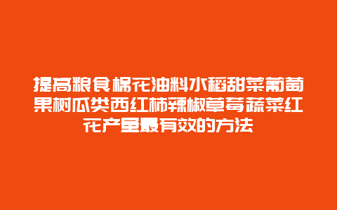 提高粮食棉花油料水稻甜菜葡萄果树瓜类西红柿辣椒草莓蔬菜红花产量最有效的方法