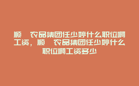 顺鑫农品集团任少婷什么职位啊工资，顺鑫农品集团任少婷什么职位啊工资多少