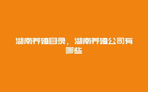 湖南养殖目录，湖南养殖公司有哪些