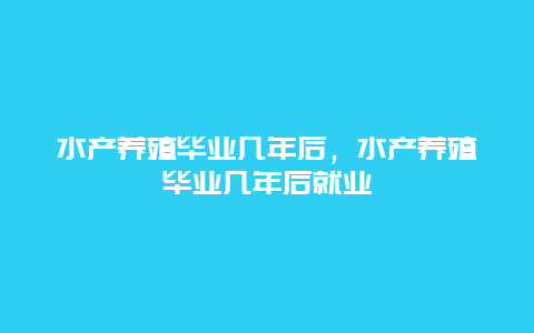 水产养殖毕业几年后，水产养殖毕业几年后就业