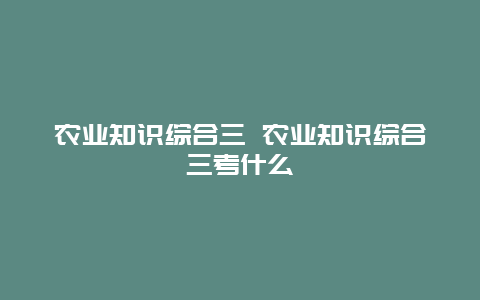 农业知识综合三 农业知识综合三考什么