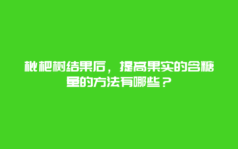 枇杷树结果后，提高果实的含糖量的方法有哪些？