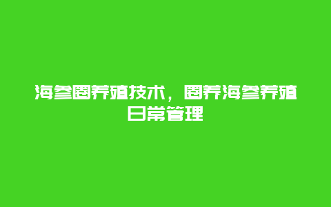 海参圈养殖技术，圈养海参养殖日常管理