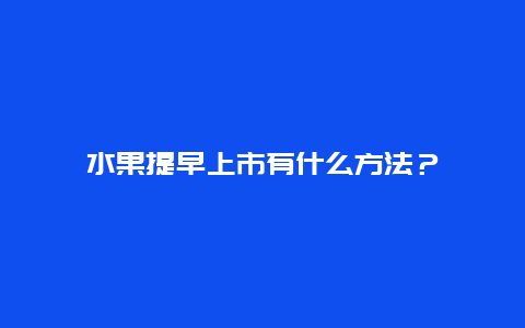 水果提早上市有什么方法？